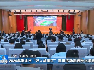 【淮北新闻联播】2024淮北市“好人故事汇”宣讲活动走进淮北师范大学